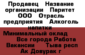 Продавец › Название организации ­ Паритет, ООО › Отрасль предприятия ­ Алкоголь, напитки › Минимальный оклад ­ 23 000 - Все города Работа » Вакансии   . Тыва респ.,Ак-Довурак г.